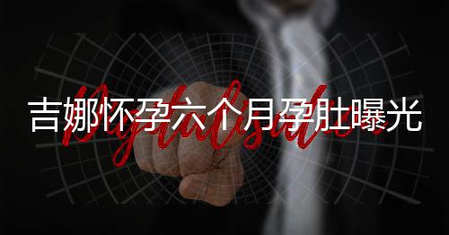 月孕六个做胎光 天给吉娜教肚曝弹琴称每怀孕孩子
