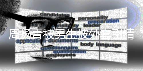 披外青被员周扬作人为工套引男生猜测 实