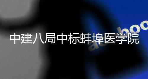 八局蚌埠医学院第一附院心中建中标管中工总脑血心施项目承包属医